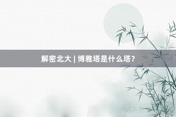 解密北大 | 博雅塔是什么塔？